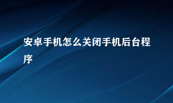 安卓手机怎么关闭手机后台程序