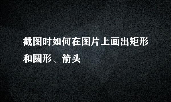 截图时如何在图片上画出矩形和圆形、箭头