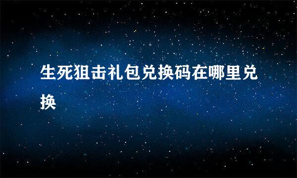 生死狙击礼包兑换码在哪里兑换