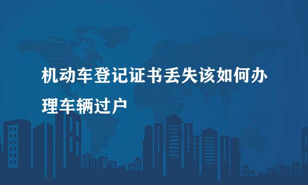 机动车登记证书丢失该如何办理车辆过户