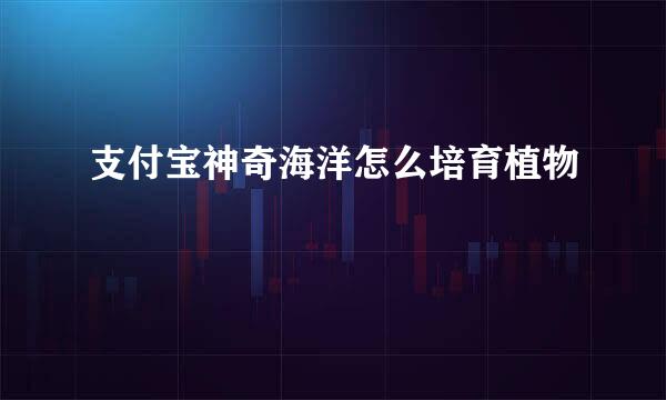 支付宝神奇海洋怎么培育植物