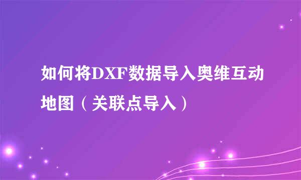 如何将DXF数据导入奥维互动地图（关联点导入）