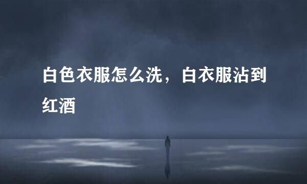 白色衣服怎么洗，白衣服沾到红酒