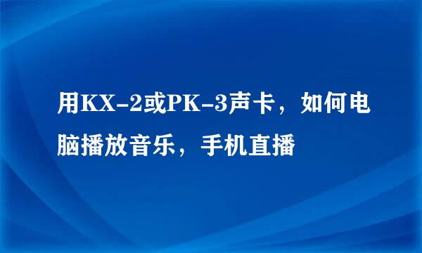 用KX-2或PK-3声卡，如何电脑播放音乐，手机直播