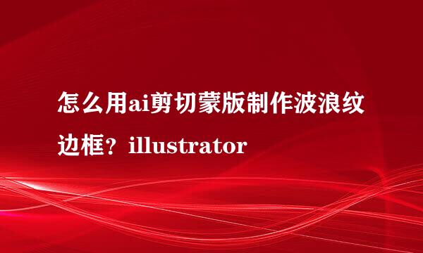 怎么用ai剪切蒙版制作波浪纹边框？illustrator