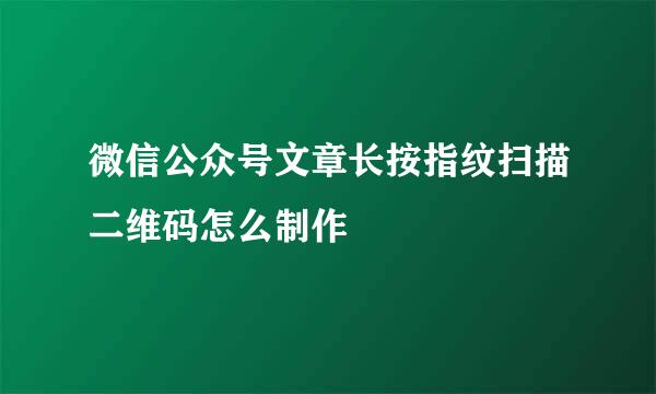 微信公众号文章长按指纹扫描二维码怎么制作
