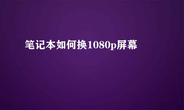 笔记本如何换1080p屏幕
