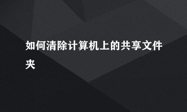 如何清除计算机上的共享文件夹