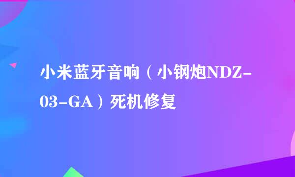 小米蓝牙音响（小钢炮NDZ-03-GA）死机修复
