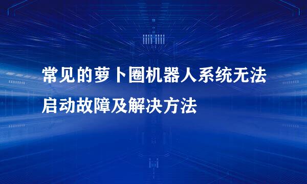 常见的萝卜圈机器人系统无法启动故障及解决方法