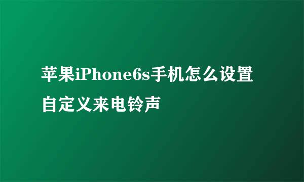 苹果iPhone6s手机怎么设置自定义来电铃声