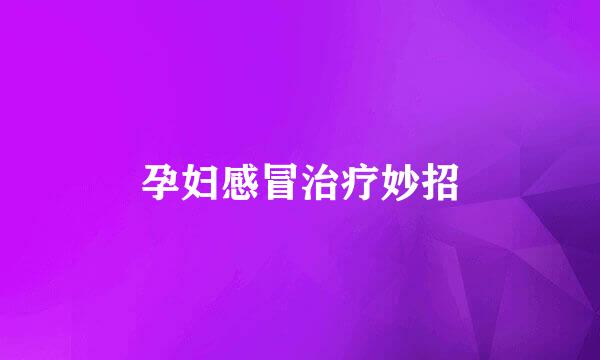 孕妇感冒治疗妙招