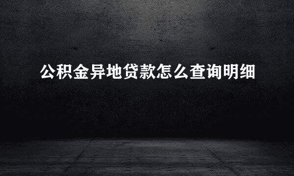 公积金异地贷款怎么查询明细