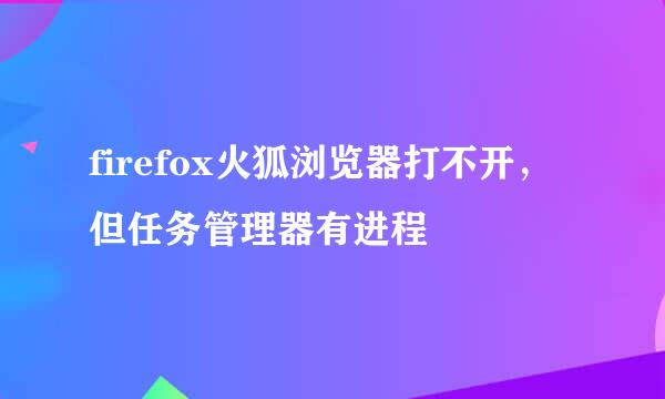 firefox火狐浏览器打不开，但任务管理器有进程