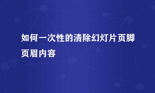 如何一次性的清除幻灯片页脚页眉内容