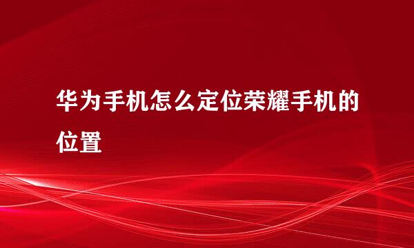 华为手机怎么定位荣耀手机的位置