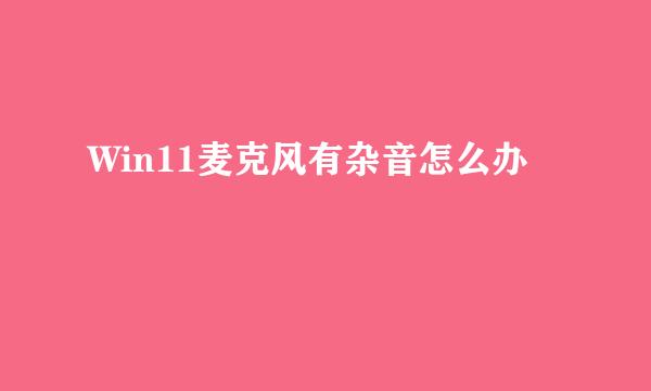 Win11麦克风有杂音怎么办