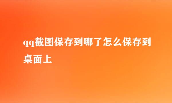 qq截图保存到哪了怎么保存到桌面上
