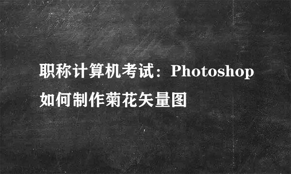 职称计算机考试：Photoshop如何制作菊花矢量图