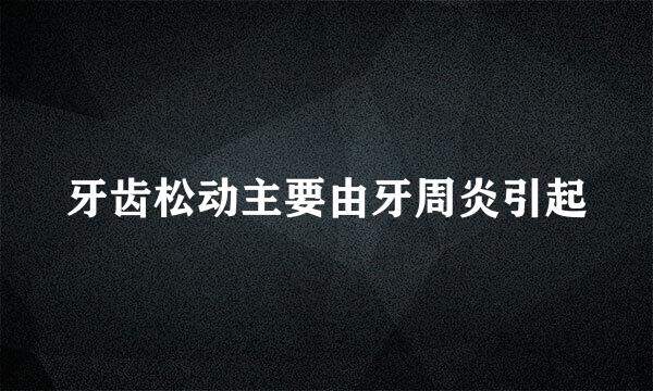 牙齿松动主要由牙周炎引起
