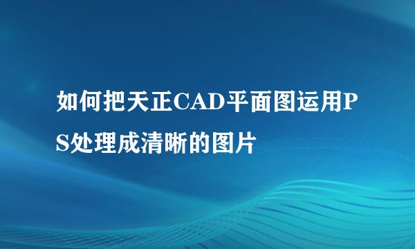 如何把天正CAD平面图运用PS处理成清晰的图片