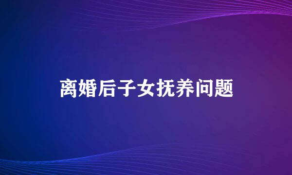 离婚后子女抚养问题
