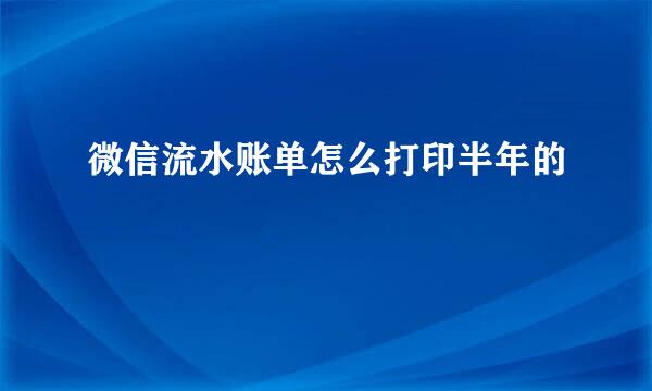 微信流水账单怎么打印半年的