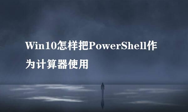Win10怎样把PowerShell作为计算器使用