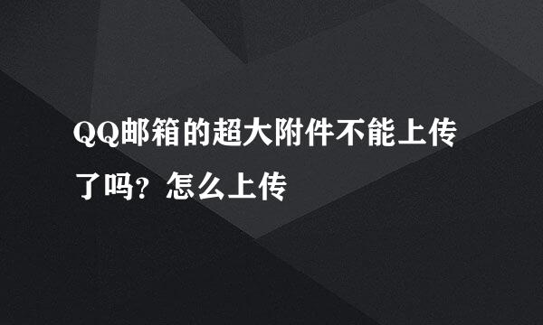 QQ邮箱的超大附件不能上传了吗？怎么上传