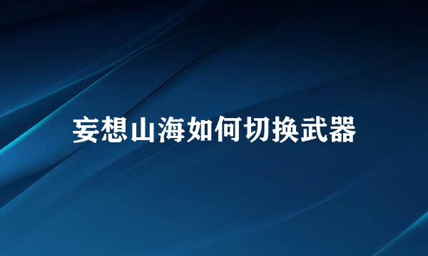 妄想山海如何切换武器