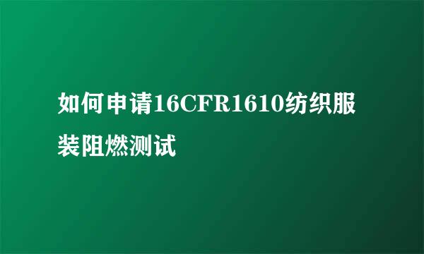 如何申请16CFR1610纺织服装阻燃测试
