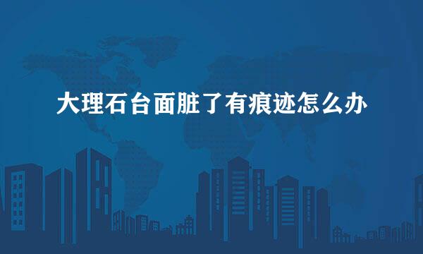 大理石台面脏了有痕迹怎么办
