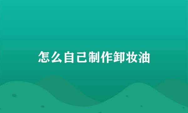 怎么自己制作卸妆油