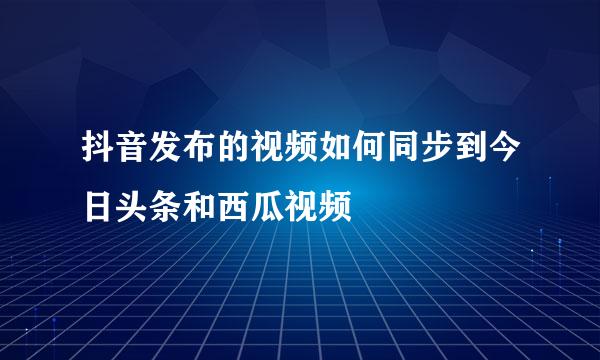 抖音发布的视频如何同步到今日头条和西瓜视频