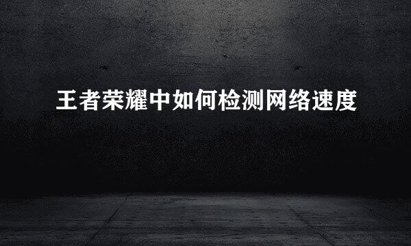 王者荣耀中如何检测网络速度