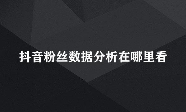 抖音粉丝数据分析在哪里看
