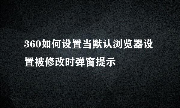 360如何设置当默认浏览器设置被修改时弹窗提示