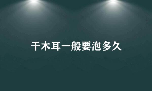 干木耳一般要泡多久