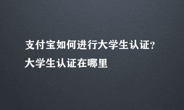 支付宝如何进行大学生认证？大学生认证在哪里