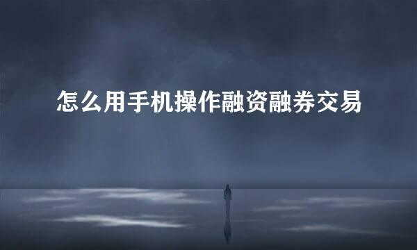 怎么用手机操作融资融券交易