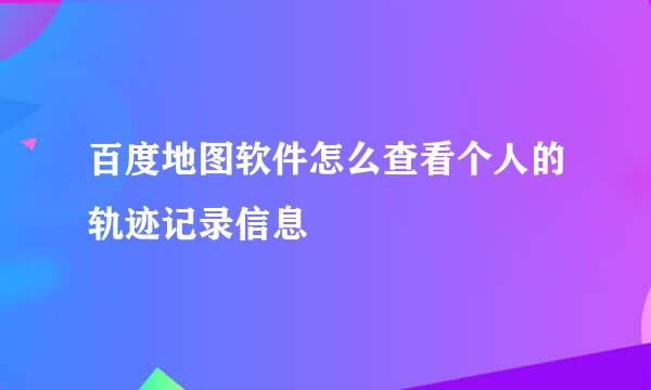 百度地图软件怎么查看个人的轨迹记录信息