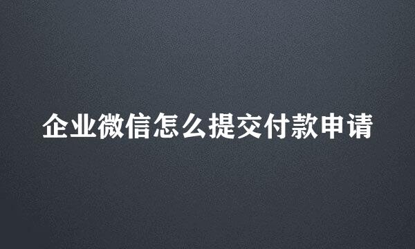 企业微信怎么提交付款申请