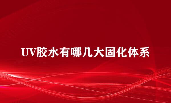 UV胶水有哪几大固化体系