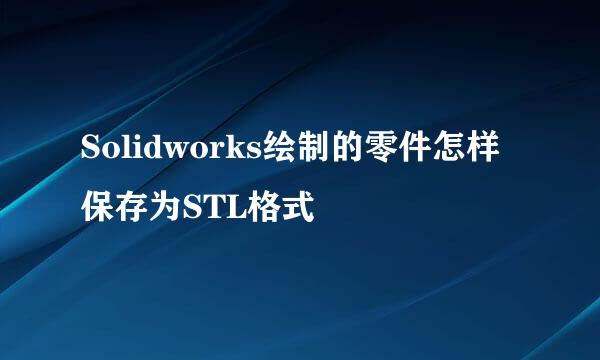 Solidworks绘制的零件怎样保存为STL格式
