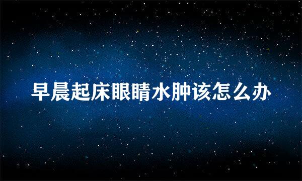 早晨起床眼睛水肿该怎么办