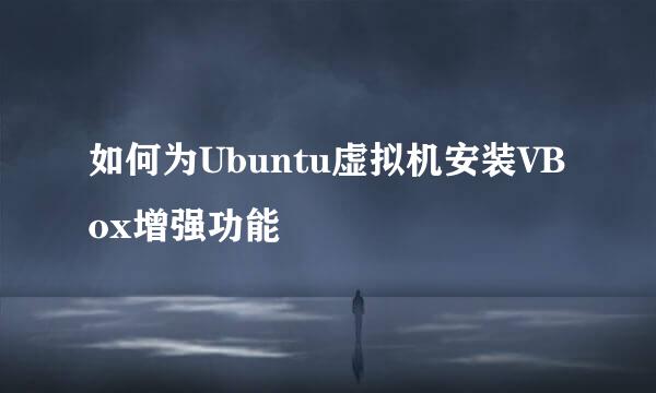 如何为Ubuntu虚拟机安装VBox增强功能