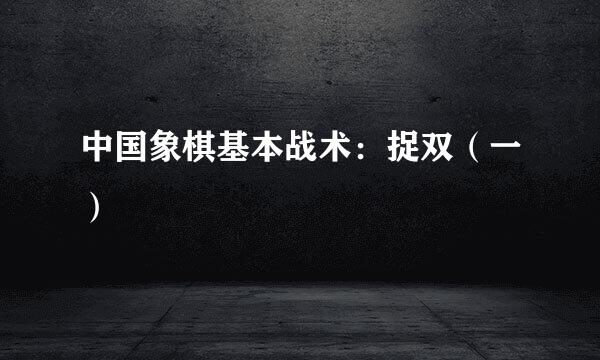中国象棋基本战术：捉双（一）