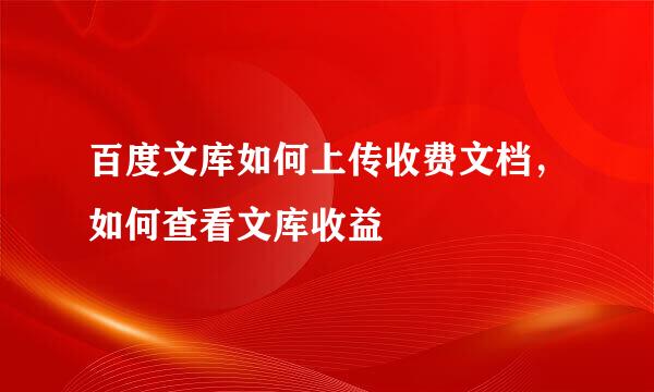 百度文库如何上传收费文档，如何查看文库收益