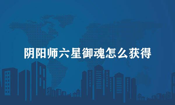 阴阳师六星御魂怎么获得