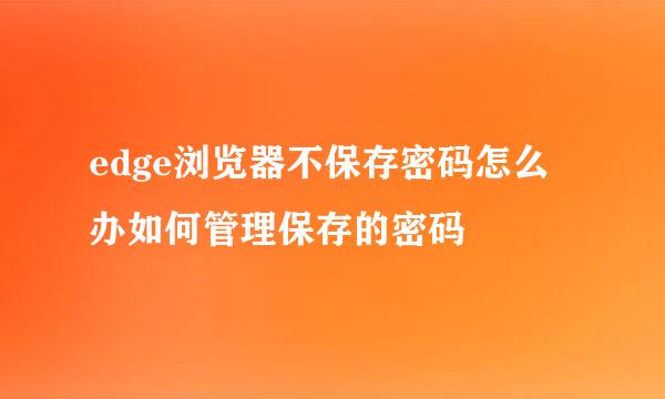 edge浏览器不保存密码怎么办如何管理保存的密码